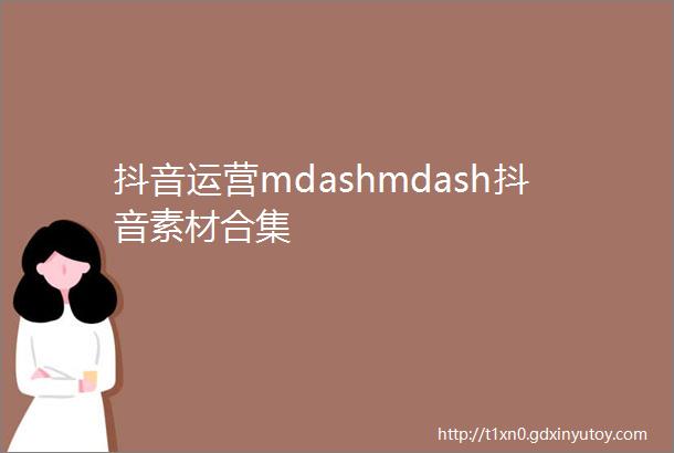 抖音运营mdashmdash抖音素材合集